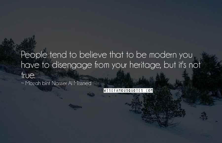 Mozah Bint Nasser Al Missned Quotes: People tend to believe that to be modern you have to disengage from your heritage, but it's not true.