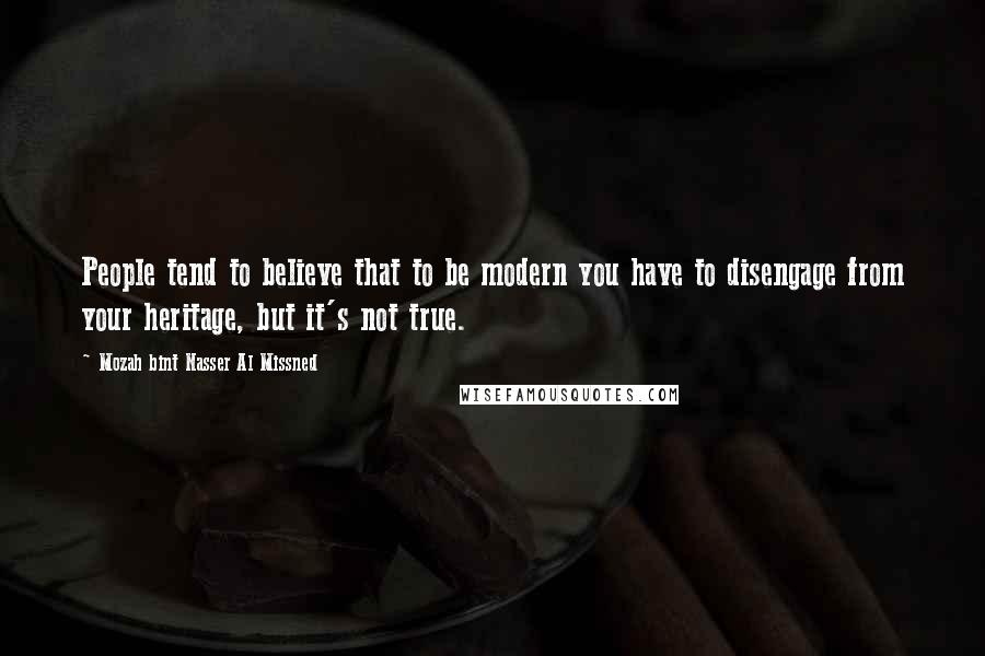 Mozah Bint Nasser Al Missned Quotes: People tend to believe that to be modern you have to disengage from your heritage, but it's not true.