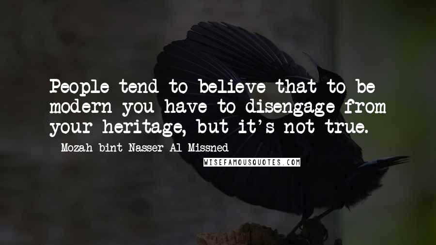 Mozah Bint Nasser Al Missned Quotes: People tend to believe that to be modern you have to disengage from your heritage, but it's not true.