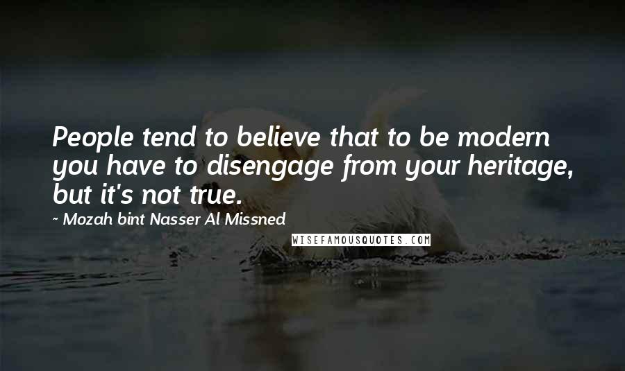 Mozah Bint Nasser Al Missned Quotes: People tend to believe that to be modern you have to disengage from your heritage, but it's not true.