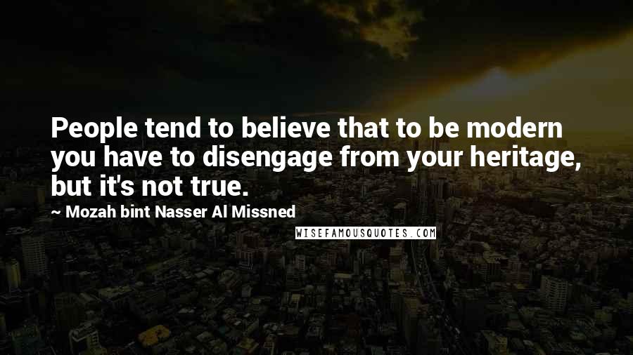 Mozah Bint Nasser Al Missned Quotes: People tend to believe that to be modern you have to disengage from your heritage, but it's not true.