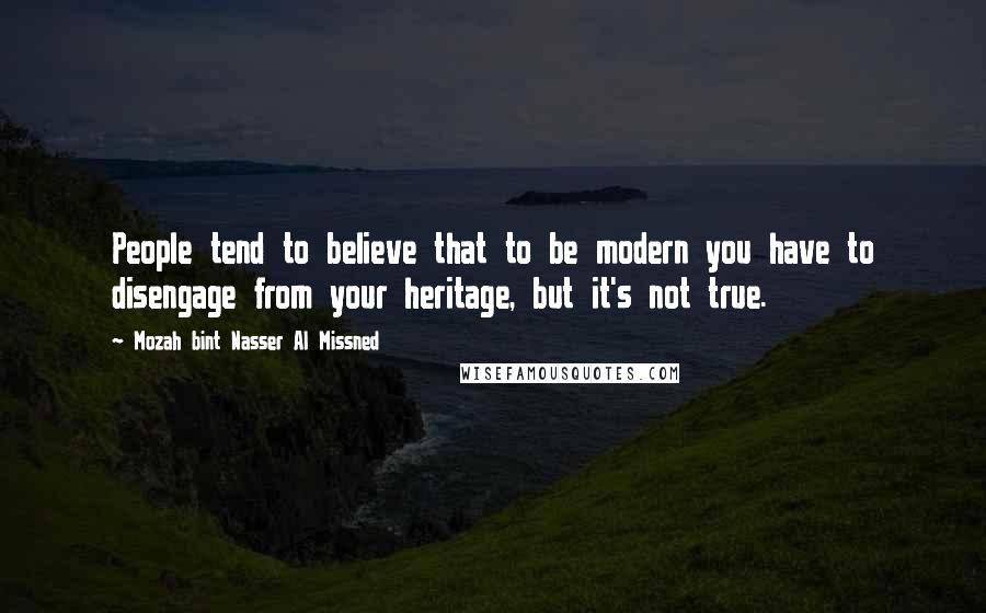 Mozah Bint Nasser Al Missned Quotes: People tend to believe that to be modern you have to disengage from your heritage, but it's not true.