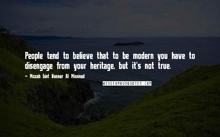 Mozah Bint Nasser Al Missned Quotes: People tend to believe that to be modern you have to disengage from your heritage, but it's not true.