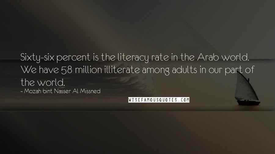 Mozah Bint Nasser Al Missned Quotes: Sixty-six percent is the literacy rate in the Arab world. We have 58 million illiterate among adults in our part of the world.