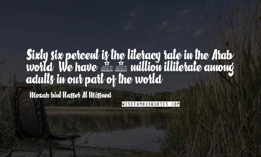 Mozah Bint Nasser Al Missned Quotes: Sixty-six percent is the literacy rate in the Arab world. We have 58 million illiterate among adults in our part of the world.