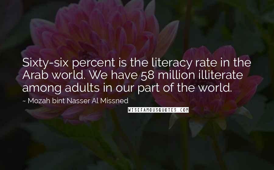 Mozah Bint Nasser Al Missned Quotes: Sixty-six percent is the literacy rate in the Arab world. We have 58 million illiterate among adults in our part of the world.