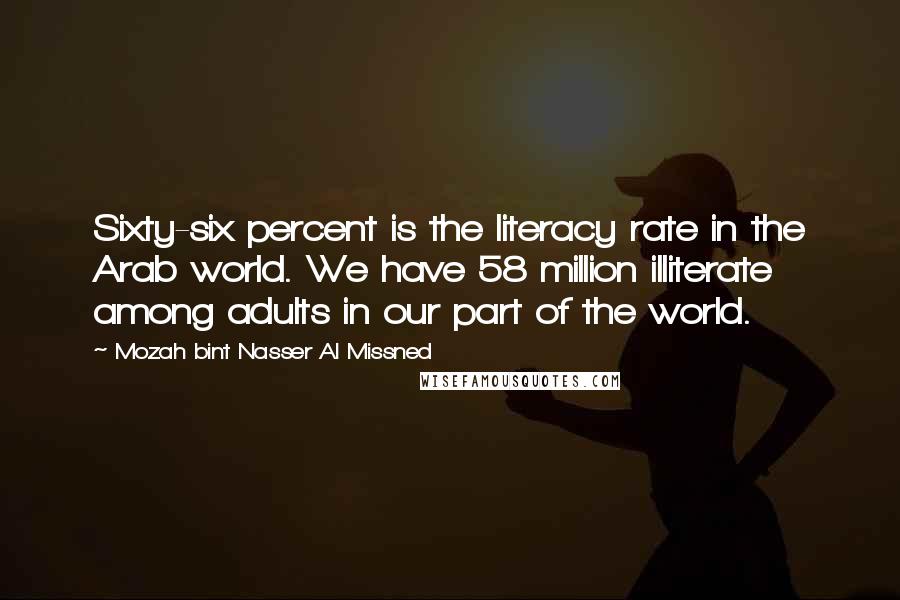 Mozah Bint Nasser Al Missned Quotes: Sixty-six percent is the literacy rate in the Arab world. We have 58 million illiterate among adults in our part of the world.