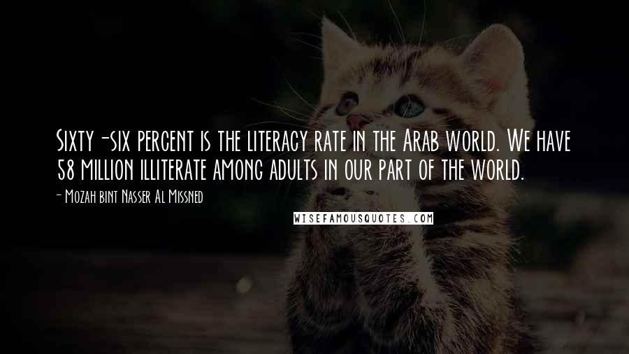 Mozah Bint Nasser Al Missned Quotes: Sixty-six percent is the literacy rate in the Arab world. We have 58 million illiterate among adults in our part of the world.