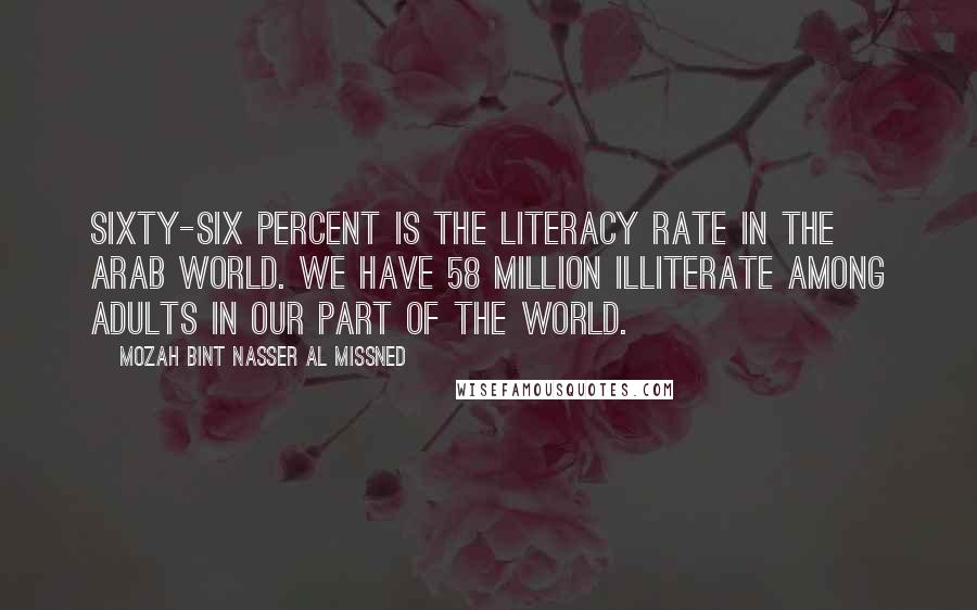 Mozah Bint Nasser Al Missned Quotes: Sixty-six percent is the literacy rate in the Arab world. We have 58 million illiterate among adults in our part of the world.