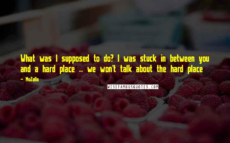 MoZella Quotes: What was I supposed to do? I was stuck in between you and a hard place ... we won't talk about the hard place