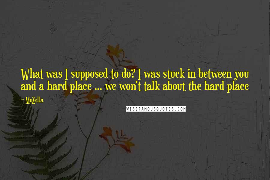 MoZella Quotes: What was I supposed to do? I was stuck in between you and a hard place ... we won't talk about the hard place