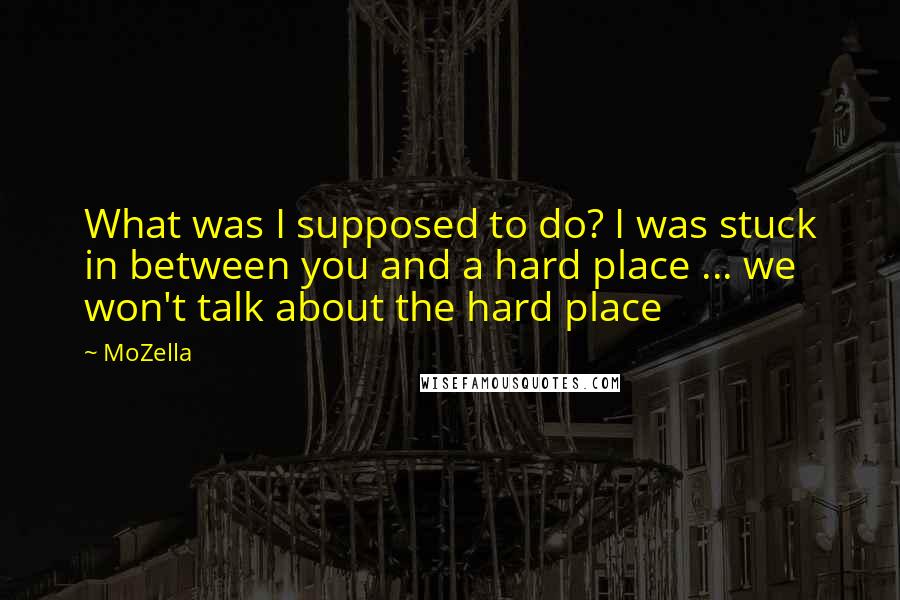 MoZella Quotes: What was I supposed to do? I was stuck in between you and a hard place ... we won't talk about the hard place