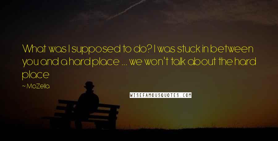 MoZella Quotes: What was I supposed to do? I was stuck in between you and a hard place ... we won't talk about the hard place
