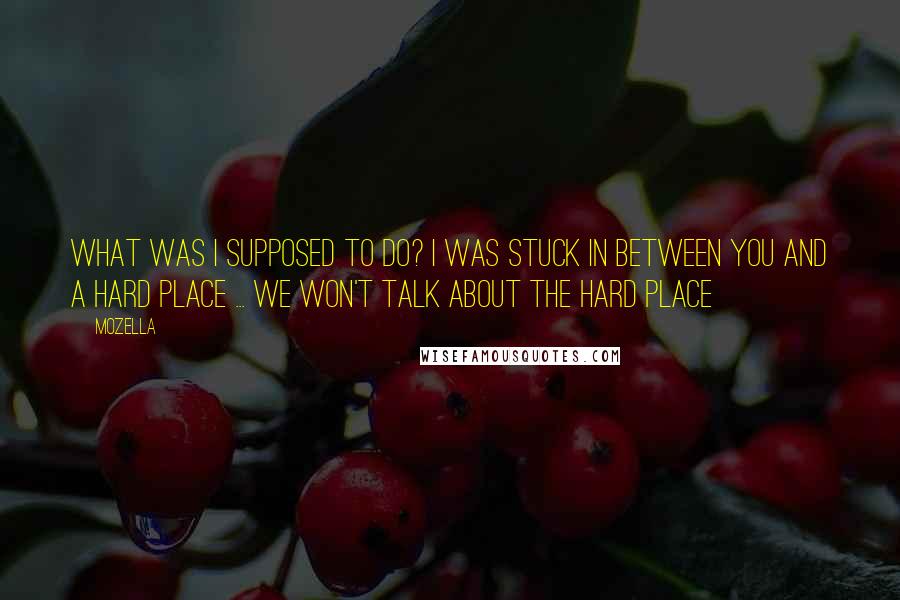 MoZella Quotes: What was I supposed to do? I was stuck in between you and a hard place ... we won't talk about the hard place