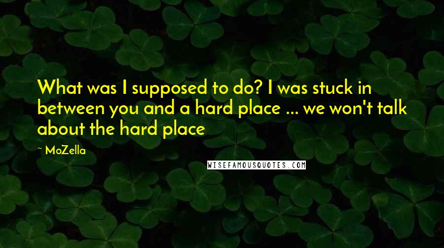 MoZella Quotes: What was I supposed to do? I was stuck in between you and a hard place ... we won't talk about the hard place