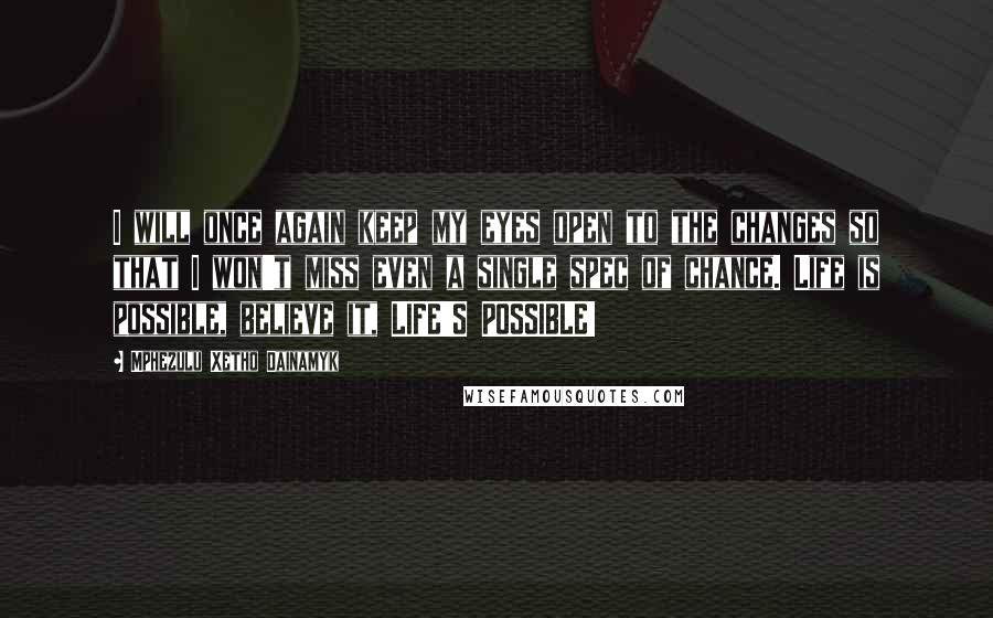 Mphezulu Xetho Dainamyk Quotes: I will once again keep my eyes open to the changes so that I won't miss even a single spec of chance. Life is possible, believe it, LIFE'S POSSIBLE!