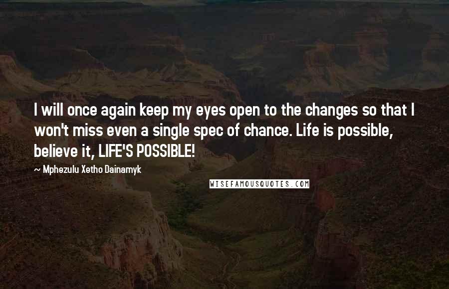Mphezulu Xetho Dainamyk Quotes: I will once again keep my eyes open to the changes so that I won't miss even a single spec of chance. Life is possible, believe it, LIFE'S POSSIBLE!