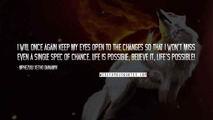 Mphezulu Xetho Dainamyk Quotes: I will once again keep my eyes open to the changes so that I won't miss even a single spec of chance. Life is possible, believe it, LIFE'S POSSIBLE!