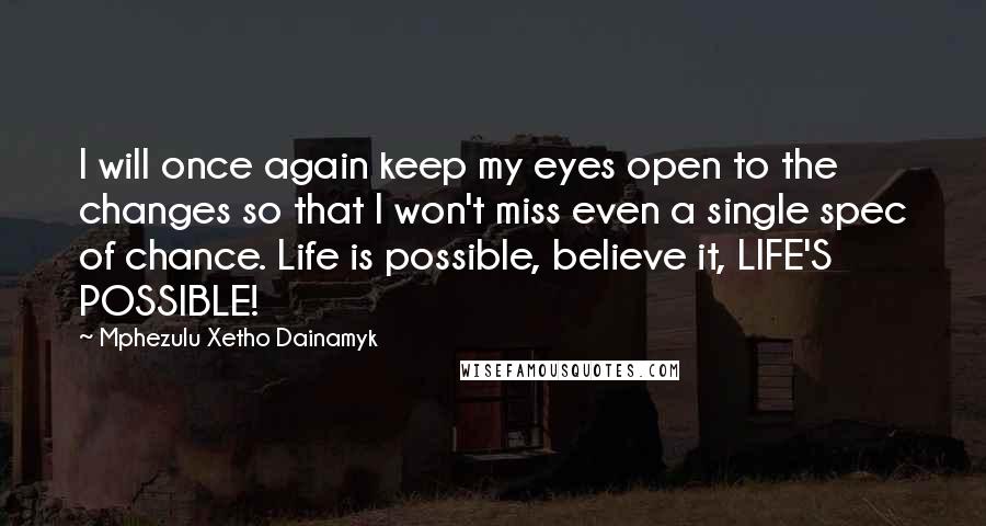 Mphezulu Xetho Dainamyk Quotes: I will once again keep my eyes open to the changes so that I won't miss even a single spec of chance. Life is possible, believe it, LIFE'S POSSIBLE!