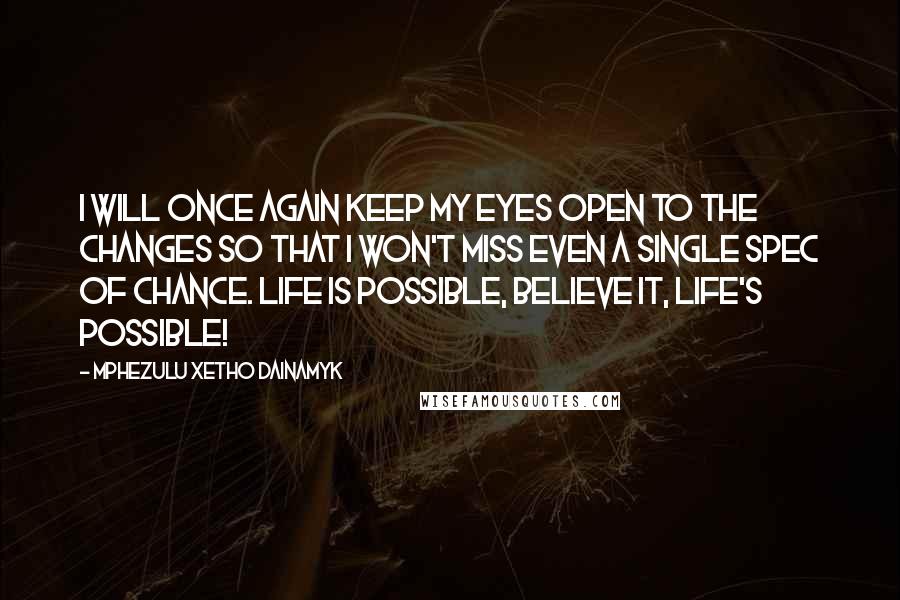 Mphezulu Xetho Dainamyk Quotes: I will once again keep my eyes open to the changes so that I won't miss even a single spec of chance. Life is possible, believe it, LIFE'S POSSIBLE!