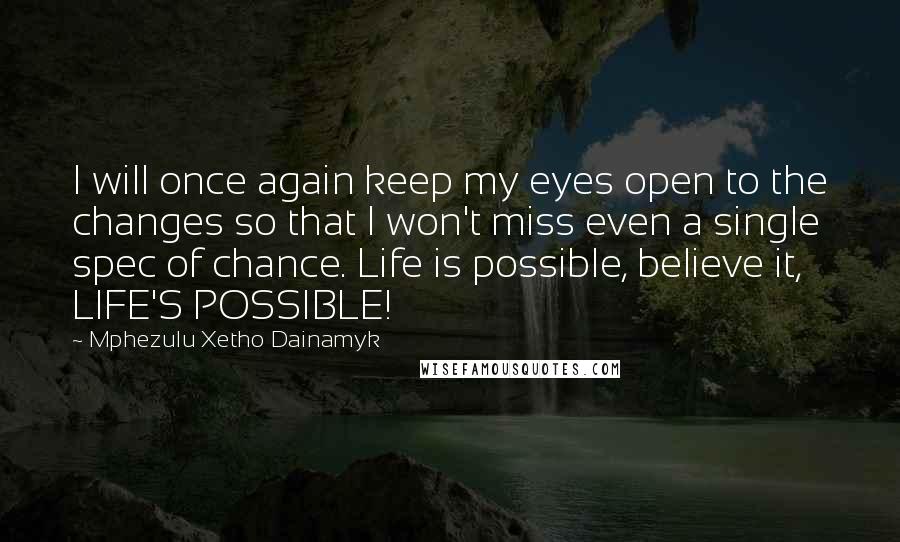 Mphezulu Xetho Dainamyk Quotes: I will once again keep my eyes open to the changes so that I won't miss even a single spec of chance. Life is possible, believe it, LIFE'S POSSIBLE!