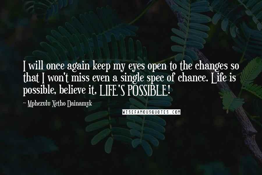 Mphezulu Xetho Dainamyk Quotes: I will once again keep my eyes open to the changes so that I won't miss even a single spec of chance. Life is possible, believe it, LIFE'S POSSIBLE!