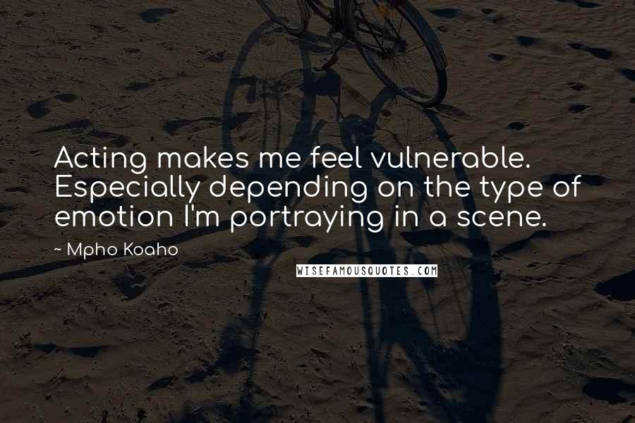 Mpho Koaho Quotes: Acting makes me feel vulnerable. Especially depending on the type of emotion I'm portraying in a scene.