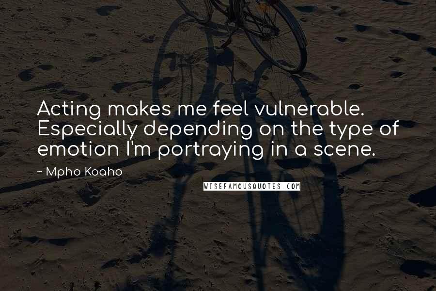 Mpho Koaho Quotes: Acting makes me feel vulnerable. Especially depending on the type of emotion I'm portraying in a scene.