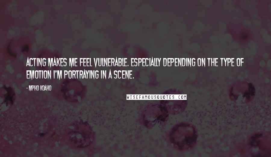 Mpho Koaho Quotes: Acting makes me feel vulnerable. Especially depending on the type of emotion I'm portraying in a scene.