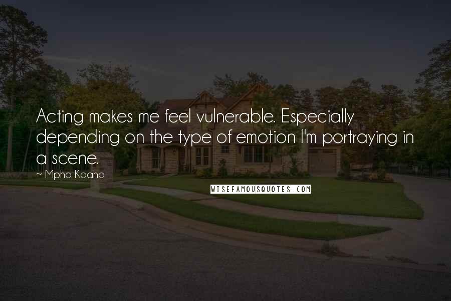 Mpho Koaho Quotes: Acting makes me feel vulnerable. Especially depending on the type of emotion I'm portraying in a scene.