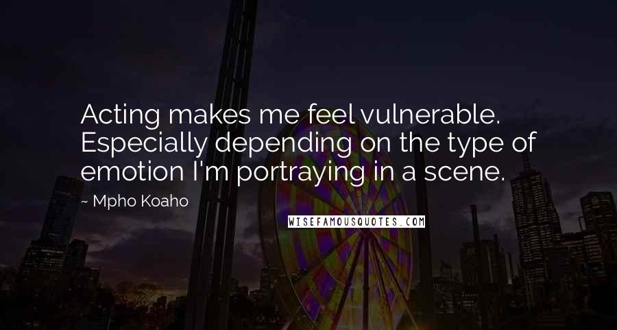 Mpho Koaho Quotes: Acting makes me feel vulnerable. Especially depending on the type of emotion I'm portraying in a scene.