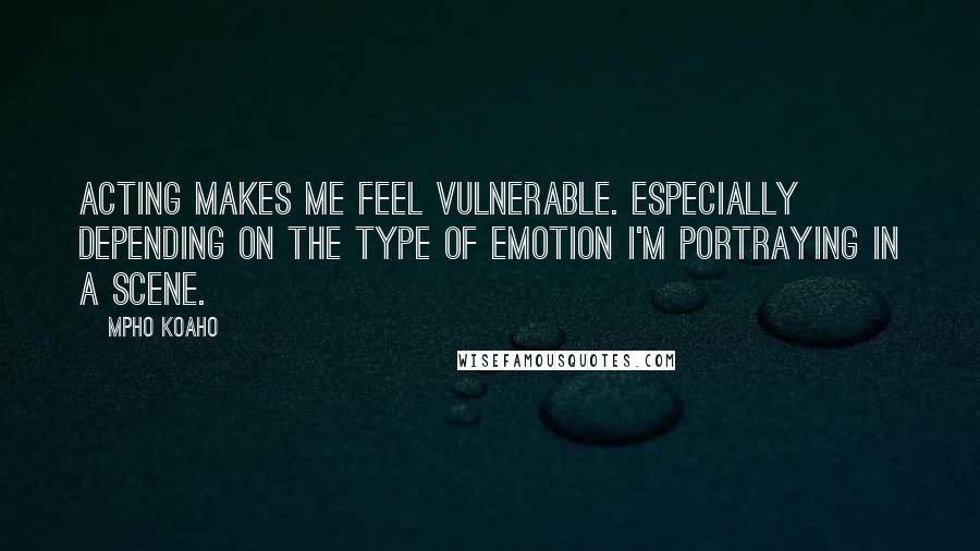 Mpho Koaho Quotes: Acting makes me feel vulnerable. Especially depending on the type of emotion I'm portraying in a scene.