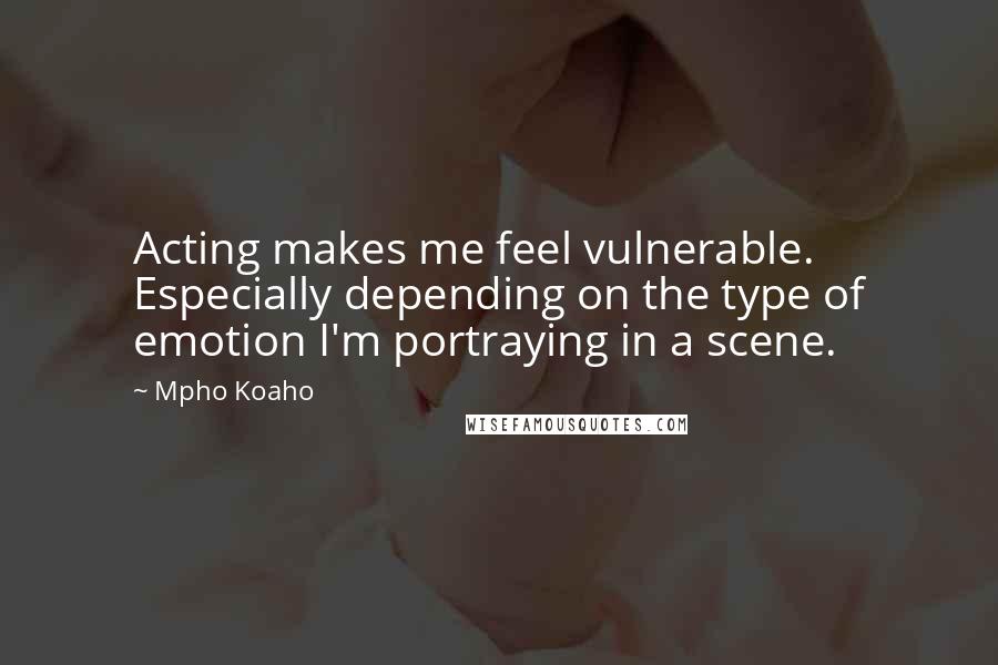 Mpho Koaho Quotes: Acting makes me feel vulnerable. Especially depending on the type of emotion I'm portraying in a scene.