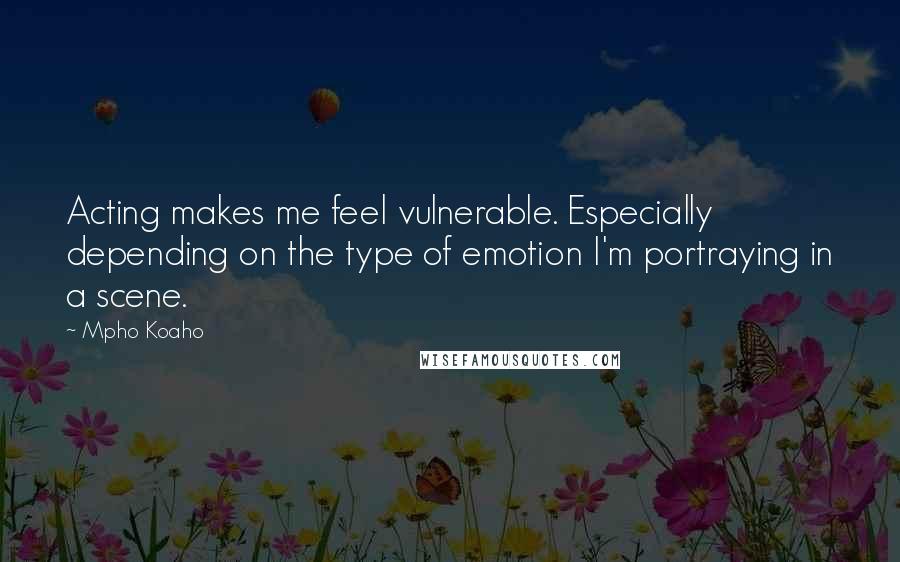 Mpho Koaho Quotes: Acting makes me feel vulnerable. Especially depending on the type of emotion I'm portraying in a scene.