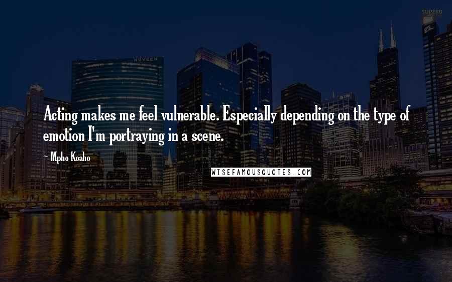 Mpho Koaho Quotes: Acting makes me feel vulnerable. Especially depending on the type of emotion I'm portraying in a scene.