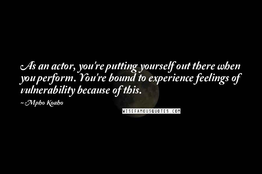 Mpho Koaho Quotes: As an actor, you're putting yourself out there when you perform. You're bound to experience feelings of vulnerability because of this.