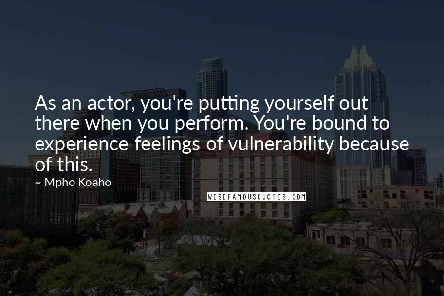 Mpho Koaho Quotes: As an actor, you're putting yourself out there when you perform. You're bound to experience feelings of vulnerability because of this.