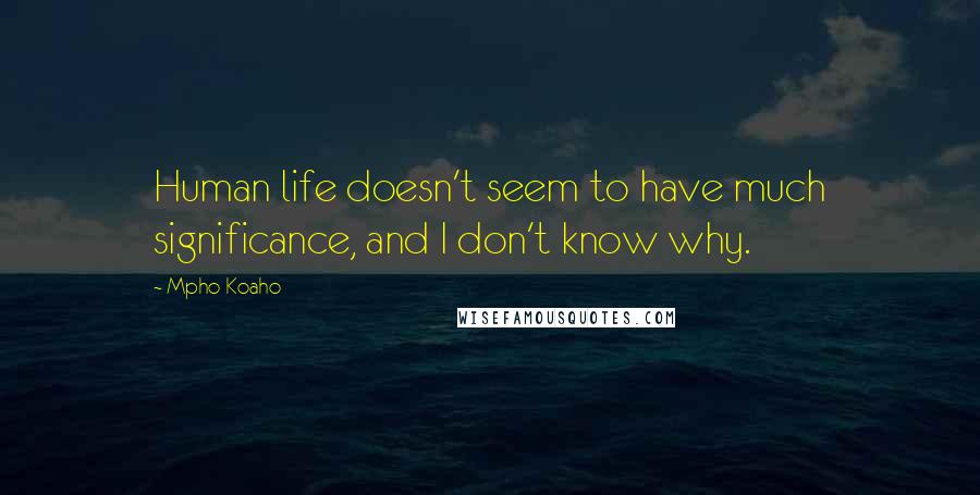 Mpho Koaho Quotes: Human life doesn't seem to have much significance, and I don't know why.