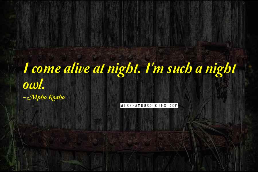 Mpho Koaho Quotes: I come alive at night. I'm such a night owl.