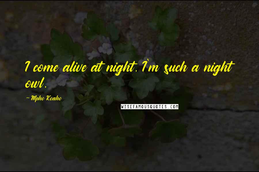 Mpho Koaho Quotes: I come alive at night. I'm such a night owl.