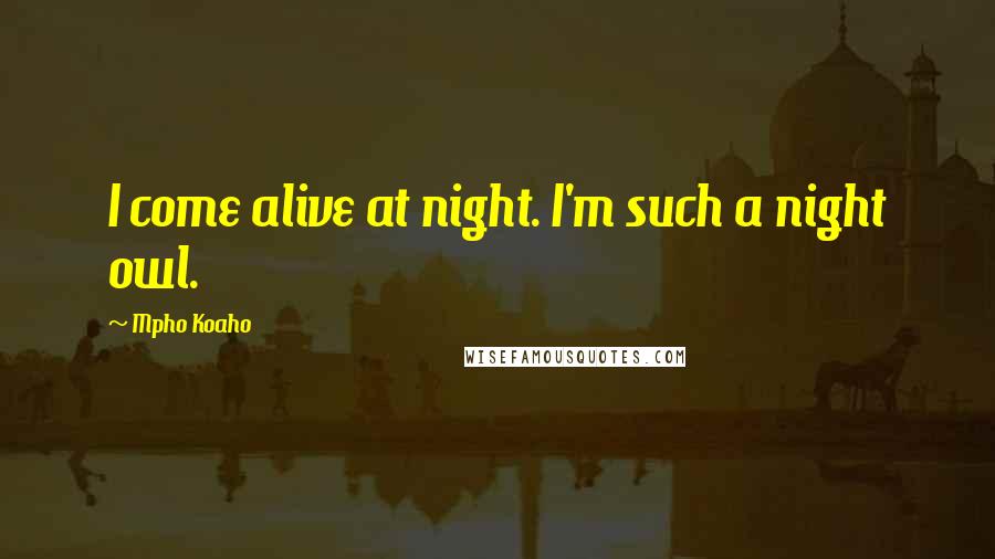 Mpho Koaho Quotes: I come alive at night. I'm such a night owl.