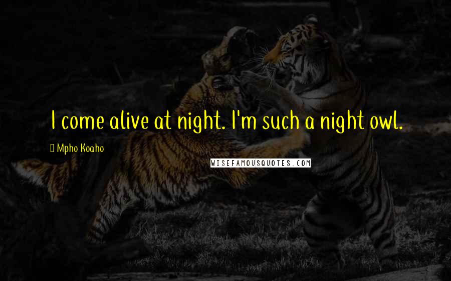 Mpho Koaho Quotes: I come alive at night. I'm such a night owl.