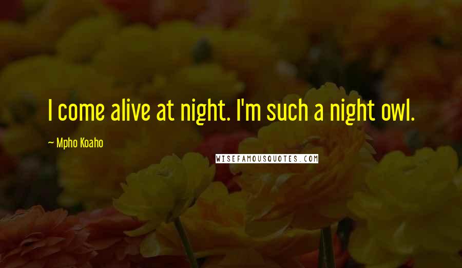 Mpho Koaho Quotes: I come alive at night. I'm such a night owl.