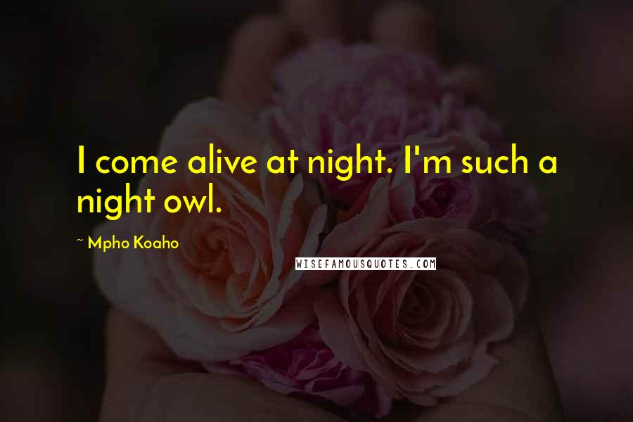 Mpho Koaho Quotes: I come alive at night. I'm such a night owl.