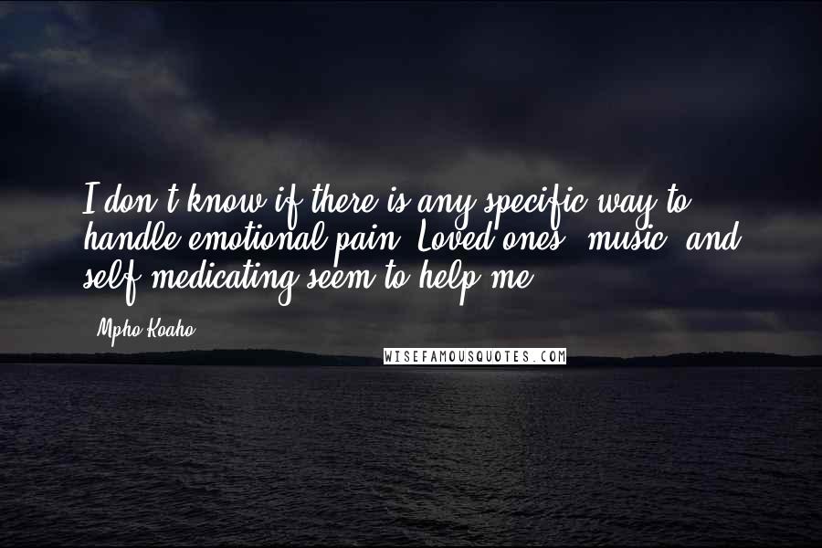 Mpho Koaho Quotes: I don't know if there is any specific way to handle emotional pain. Loved ones, music, and self-medicating seem to help me.