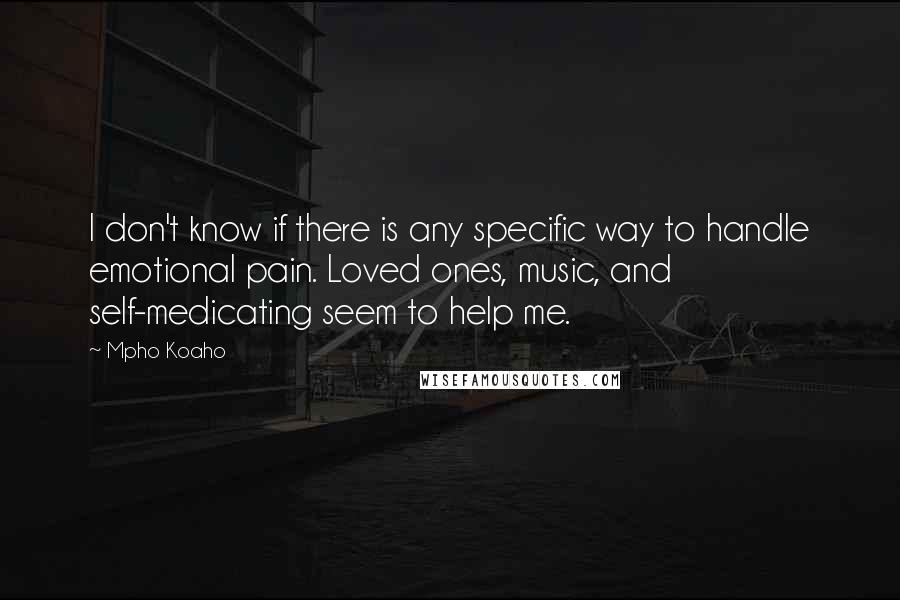 Mpho Koaho Quotes: I don't know if there is any specific way to handle emotional pain. Loved ones, music, and self-medicating seem to help me.