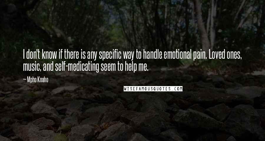 Mpho Koaho Quotes: I don't know if there is any specific way to handle emotional pain. Loved ones, music, and self-medicating seem to help me.