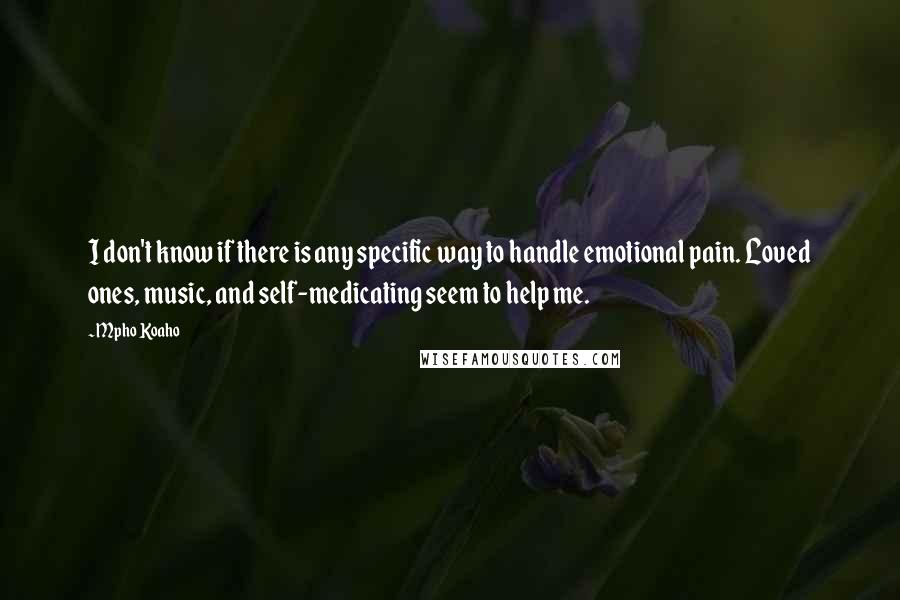Mpho Koaho Quotes: I don't know if there is any specific way to handle emotional pain. Loved ones, music, and self-medicating seem to help me.