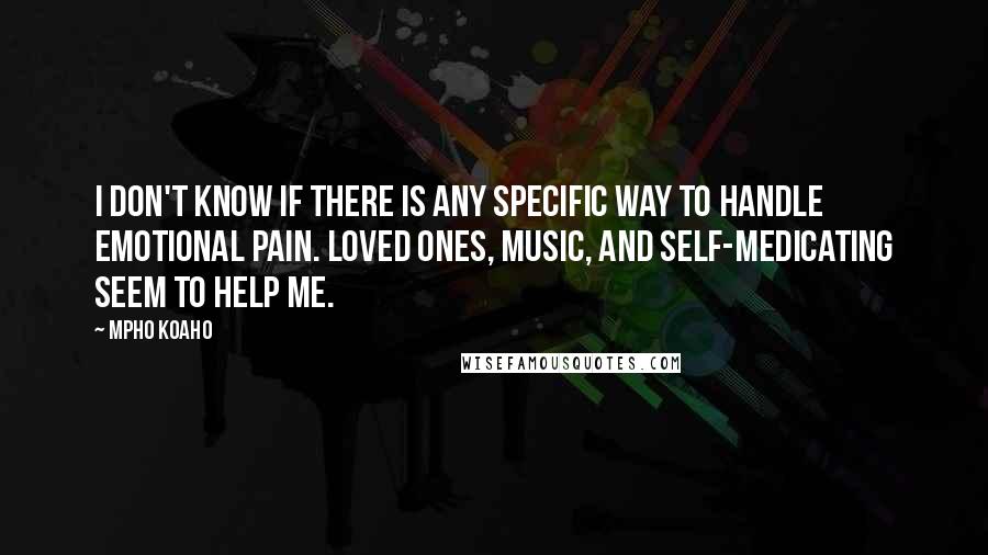 Mpho Koaho Quotes: I don't know if there is any specific way to handle emotional pain. Loved ones, music, and self-medicating seem to help me.