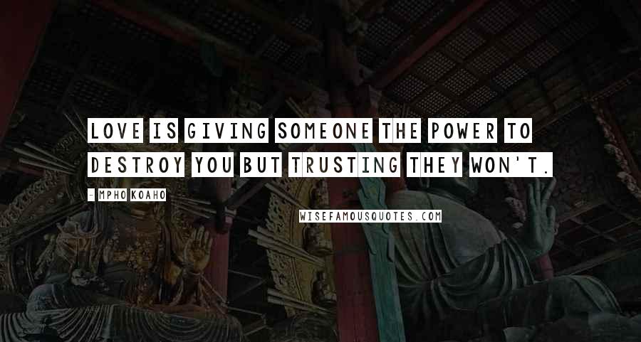 Mpho Koaho Quotes: Love is giving someone the power to destroy you but trusting they won't.